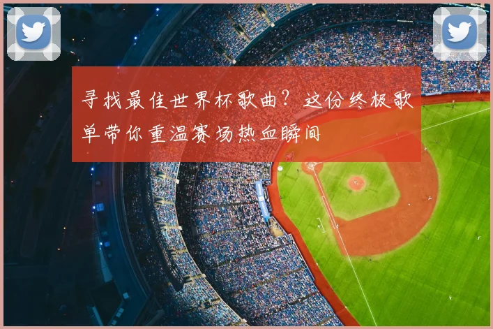 寻找最佳世界杯歌曲?这份终极歌单带你重温赛场热血瞬间