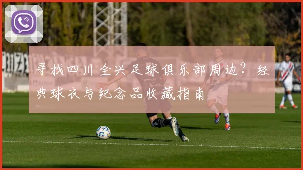 寻找四川全兴足球俱乐部周边?经典球衣与纪念品收藏指南