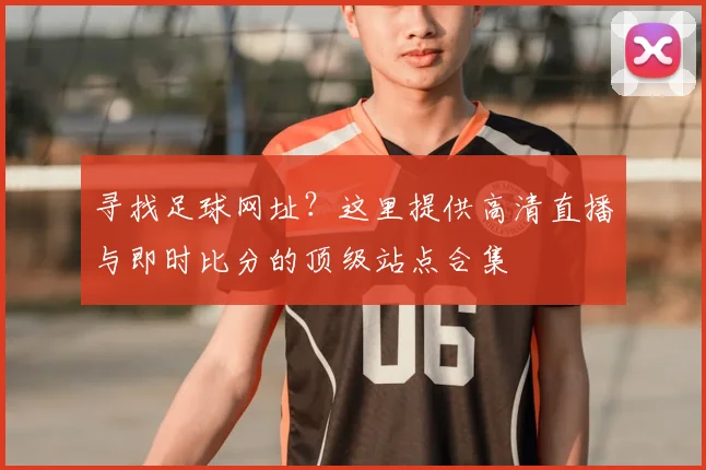 寻找足球网址？这里提供高清直播与即时比分的顶级站点合集