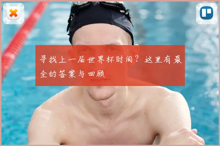 寻找上一届世界杯时间?这里有最全的答案与回顾