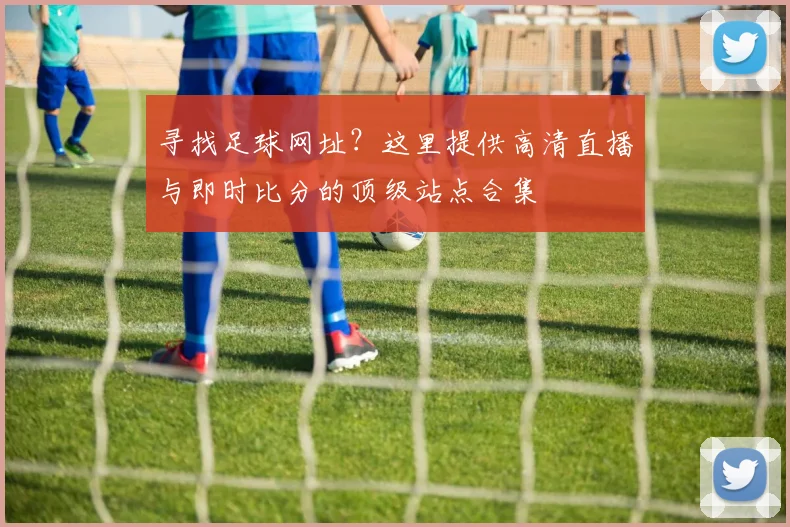 寻找足球网址?这里提供高清直播与即时比分的顶级站点合集