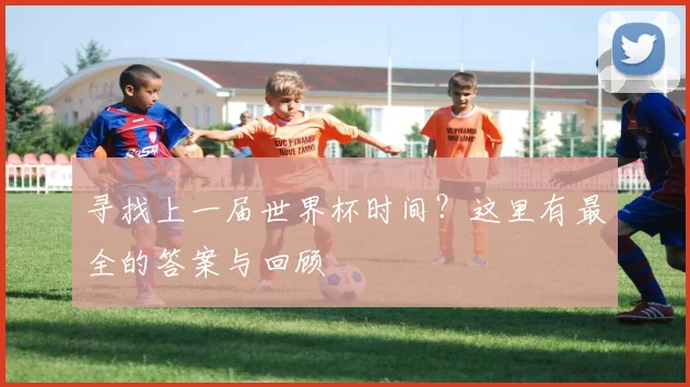 寻找上一届世界杯时间?这里有最全的答案与回顾
