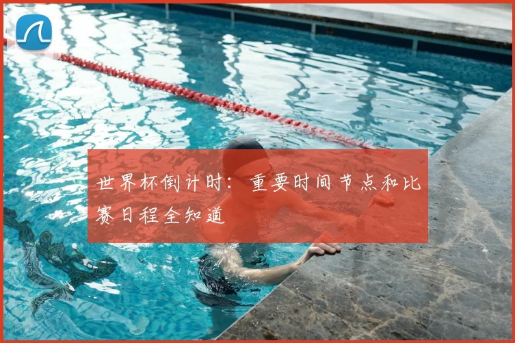世界杯倒计时:重要时间节点和比赛日程全知道