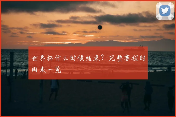 世界杯什么时候结束？完整赛程时间表一览