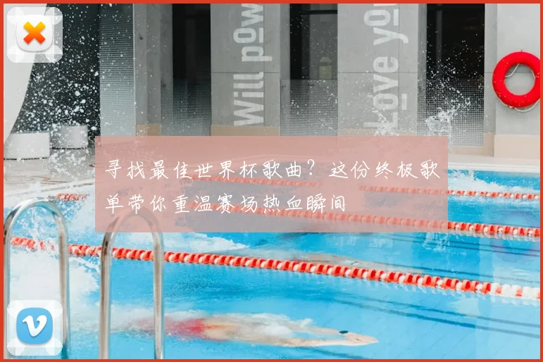 寻找最佳世界杯歌曲?这份终极歌单带你重温赛场热血瞬间