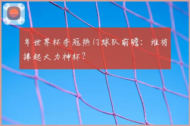 年世界杯夺冠热门球队前瞻:谁将捧起大力神杯?
