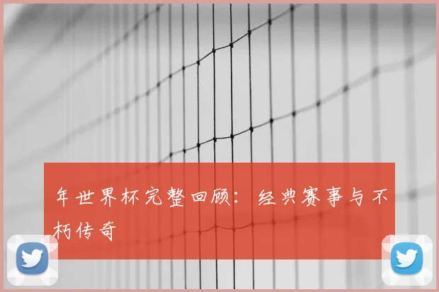 年世界杯完整回顾:经典赛事与不朽传奇