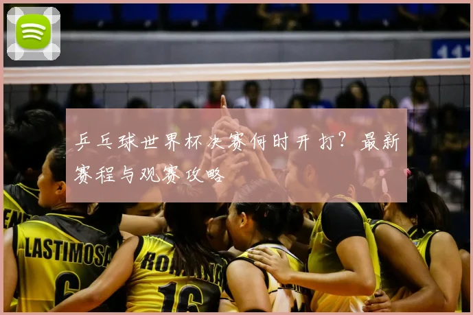 乒乓球世界杯决赛何时开打?最新赛程与观赛攻略