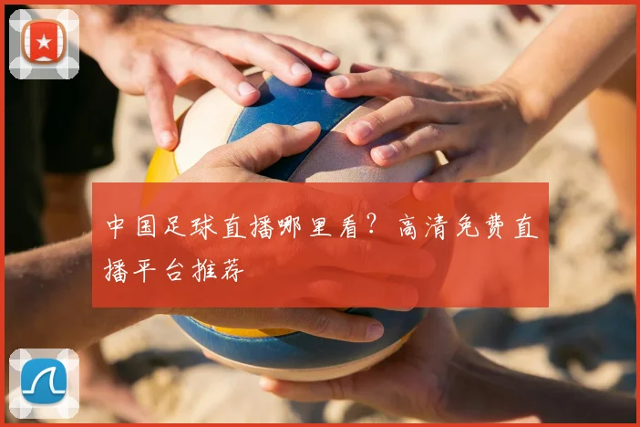 中国足球直播哪里看?高清免费直播平台推荐