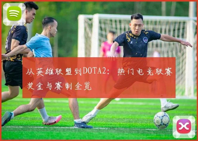 从英雄联盟到DOTA2：热门电竞联赛奖金与赛制全览