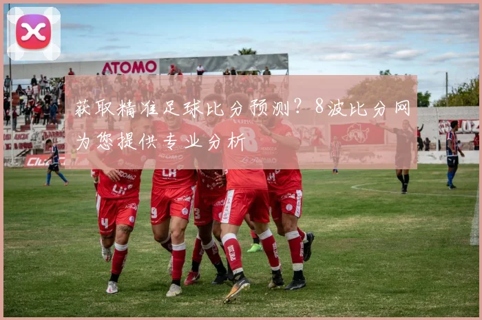 获取精准足球比分预测?8波比分网为您提供专业分析