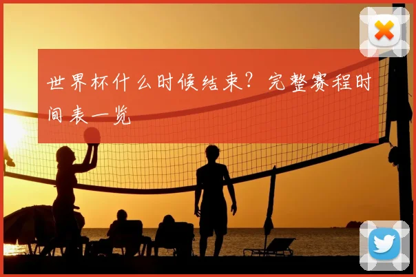 世界杯什么时候结束？完整赛程时间表一览