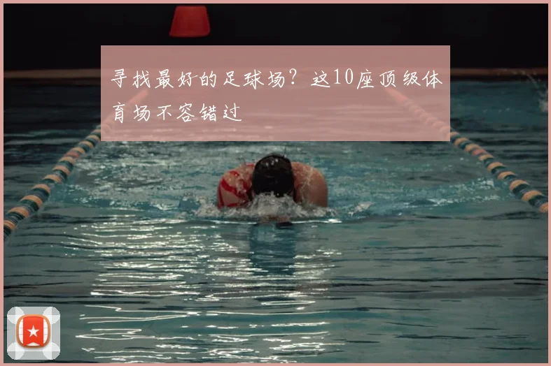 寻找最好的足球场?这10座顶级体育场不容错过