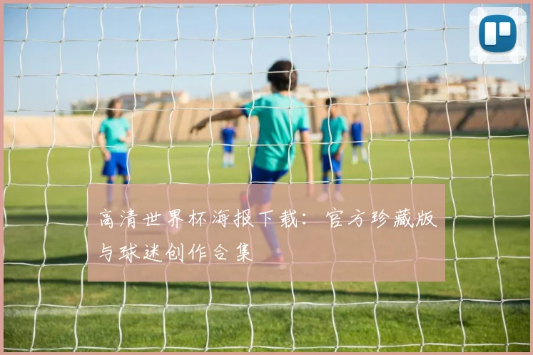 高清世界杯海报下载：官方珍藏版与球迷创作合集