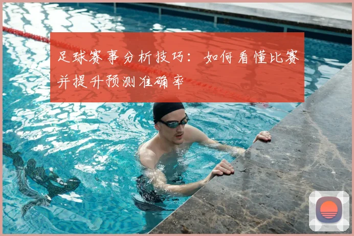 足球赛事分析技巧:如何看懂比赛并提升预测准确率