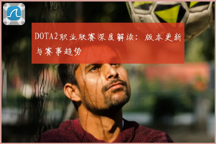 DOTA2职业联赛深度解读：版本更新与赛事趋势