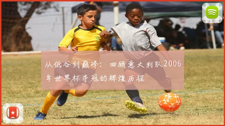 从低谷到巅峰:回顾意大利队2006年世界杯夺冠的辉煌历程