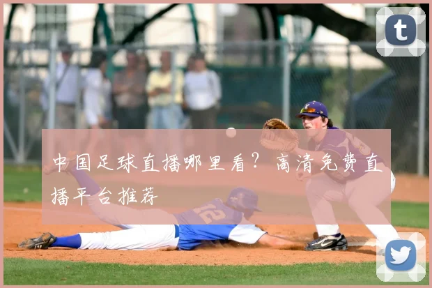 中国足球直播哪里看?高清免费直播平台推荐